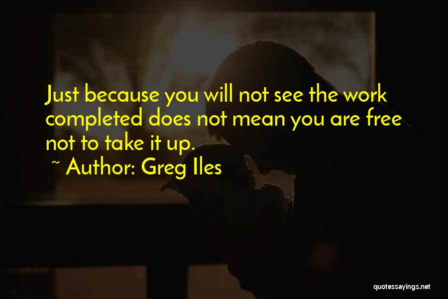 Greg Iles Quotes: Just Because You Will Not See The Work Completed Does Not Mean You Are Free Not To Take It Up.