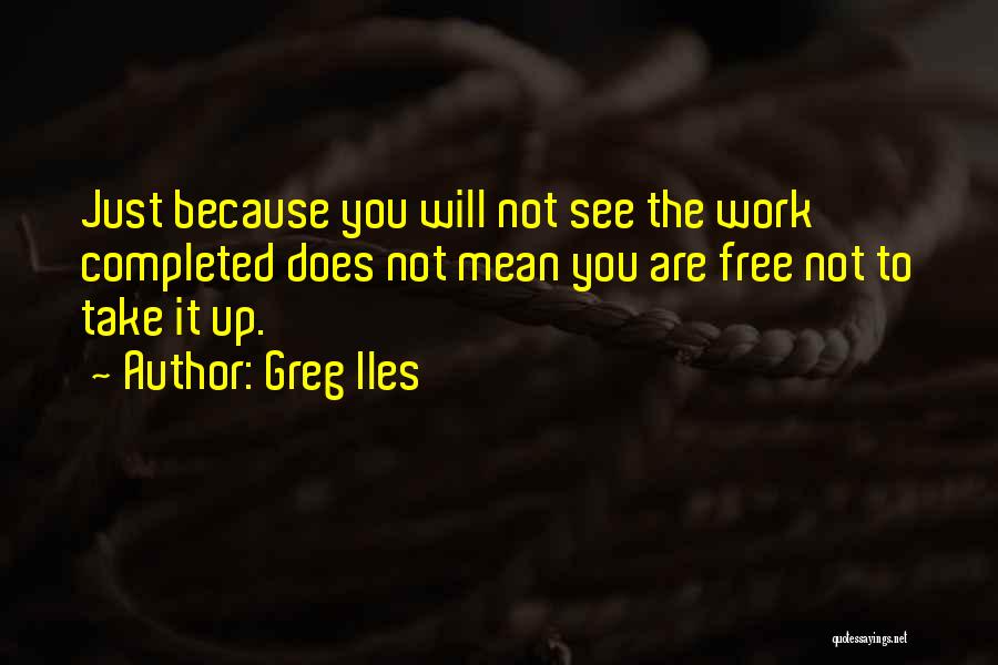 Greg Iles Quotes: Just Because You Will Not See The Work Completed Does Not Mean You Are Free Not To Take It Up.