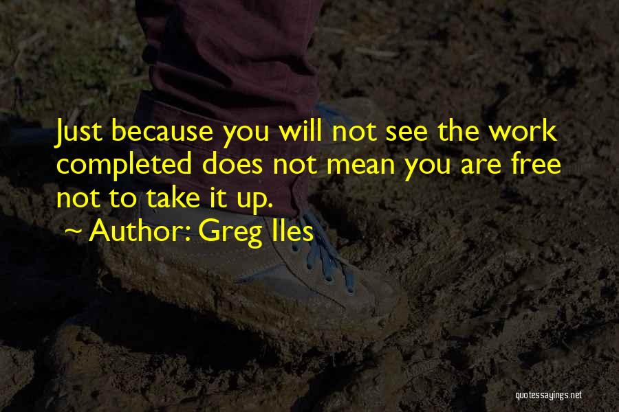 Greg Iles Quotes: Just Because You Will Not See The Work Completed Does Not Mean You Are Free Not To Take It Up.