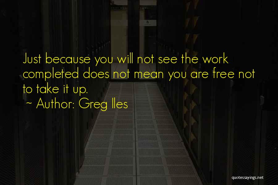 Greg Iles Quotes: Just Because You Will Not See The Work Completed Does Not Mean You Are Free Not To Take It Up.