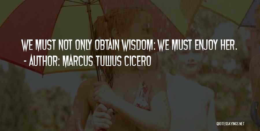 Marcus Tullius Cicero Quotes: We Must Not Only Obtain Wisdom: We Must Enjoy Her.