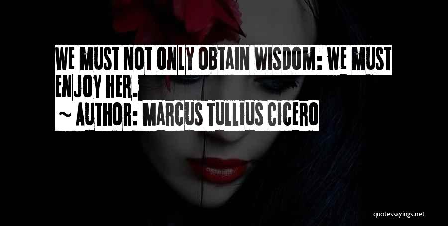 Marcus Tullius Cicero Quotes: We Must Not Only Obtain Wisdom: We Must Enjoy Her.
