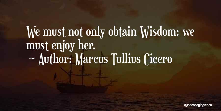 Marcus Tullius Cicero Quotes: We Must Not Only Obtain Wisdom: We Must Enjoy Her.