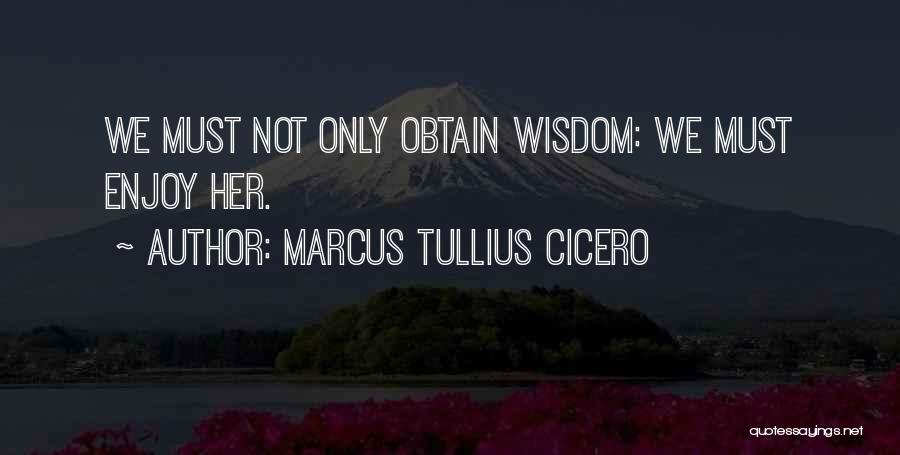 Marcus Tullius Cicero Quotes: We Must Not Only Obtain Wisdom: We Must Enjoy Her.
