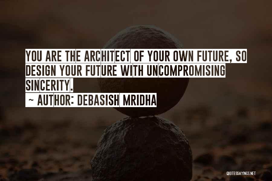 Debasish Mridha Quotes: You Are The Architect Of Your Own Future, So Design Your Future With Uncompromising Sincerity.