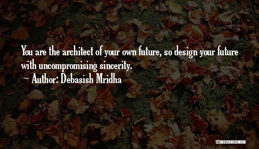 Debasish Mridha Quotes: You Are The Architect Of Your Own Future, So Design Your Future With Uncompromising Sincerity.