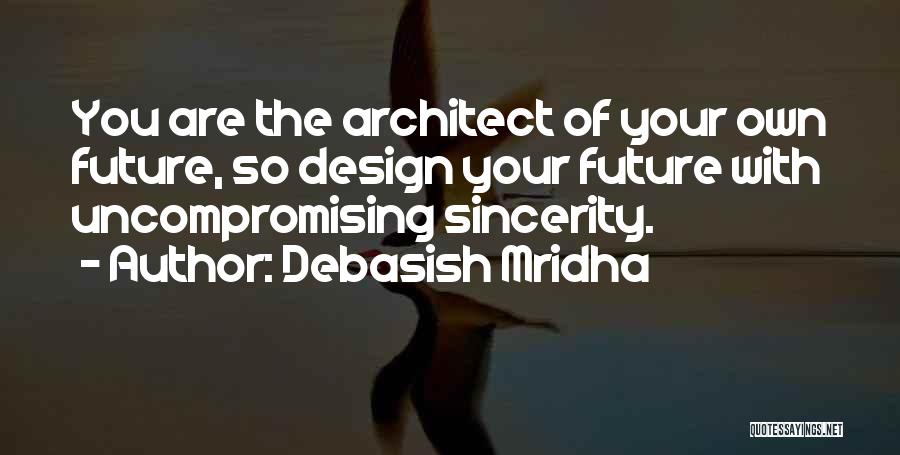 Debasish Mridha Quotes: You Are The Architect Of Your Own Future, So Design Your Future With Uncompromising Sincerity.