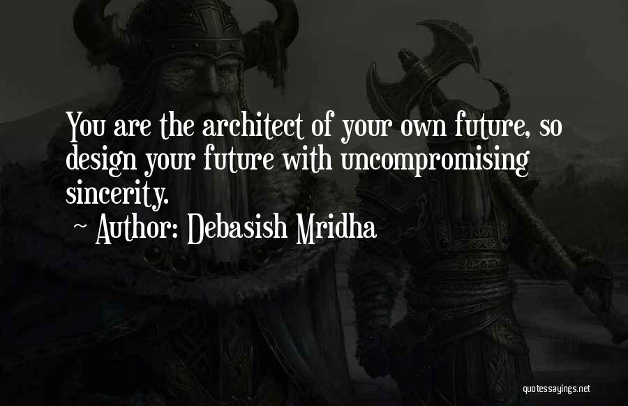 Debasish Mridha Quotes: You Are The Architect Of Your Own Future, So Design Your Future With Uncompromising Sincerity.