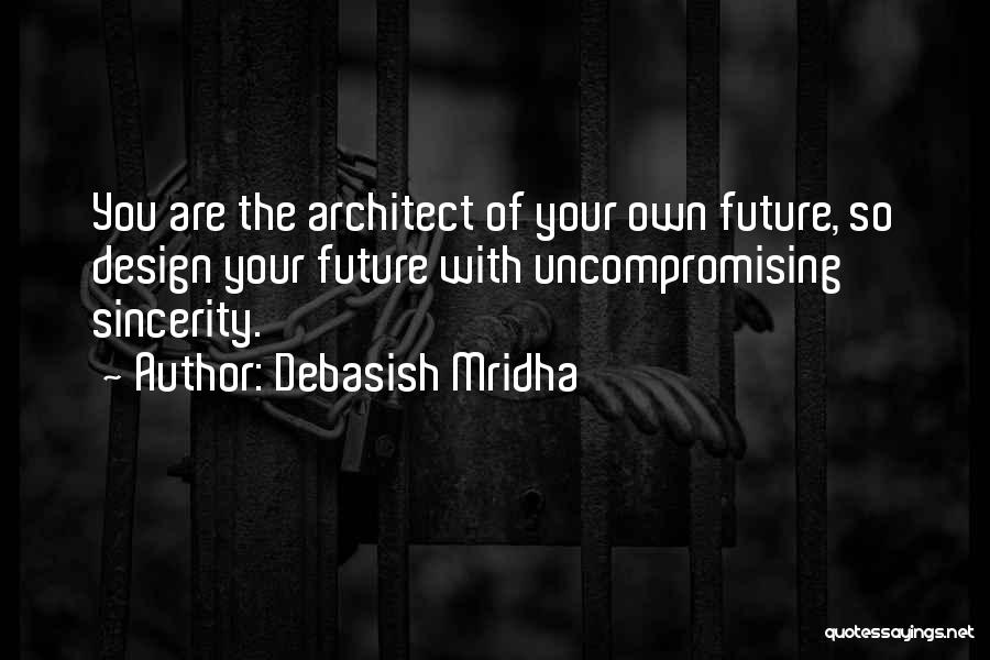 Debasish Mridha Quotes: You Are The Architect Of Your Own Future, So Design Your Future With Uncompromising Sincerity.