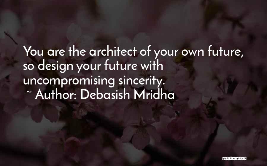 Debasish Mridha Quotes: You Are The Architect Of Your Own Future, So Design Your Future With Uncompromising Sincerity.