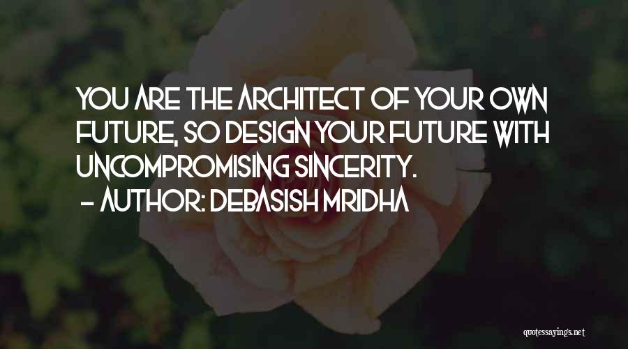 Debasish Mridha Quotes: You Are The Architect Of Your Own Future, So Design Your Future With Uncompromising Sincerity.