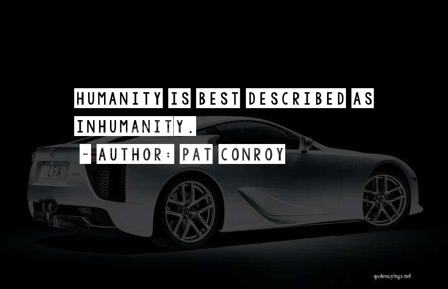 Pat Conroy Quotes: Humanity Is Best Described As Inhumanity.