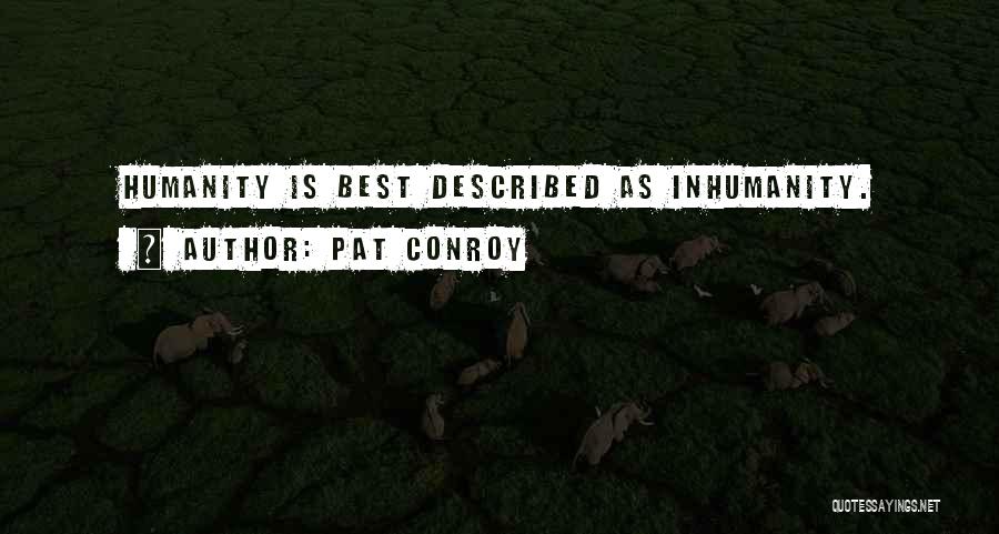 Pat Conroy Quotes: Humanity Is Best Described As Inhumanity.