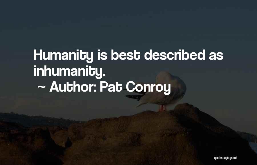 Pat Conroy Quotes: Humanity Is Best Described As Inhumanity.