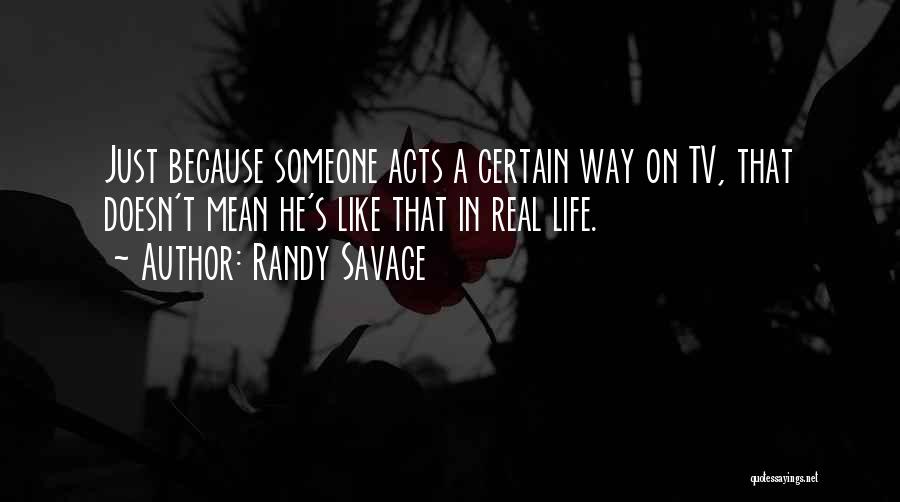 Randy Savage Quotes: Just Because Someone Acts A Certain Way On Tv, That Doesn't Mean He's Like That In Real Life.