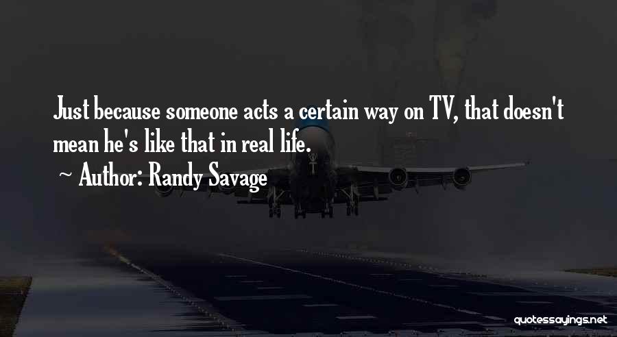 Randy Savage Quotes: Just Because Someone Acts A Certain Way On Tv, That Doesn't Mean He's Like That In Real Life.