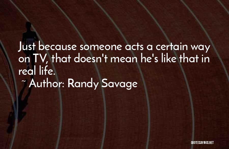 Randy Savage Quotes: Just Because Someone Acts A Certain Way On Tv, That Doesn't Mean He's Like That In Real Life.