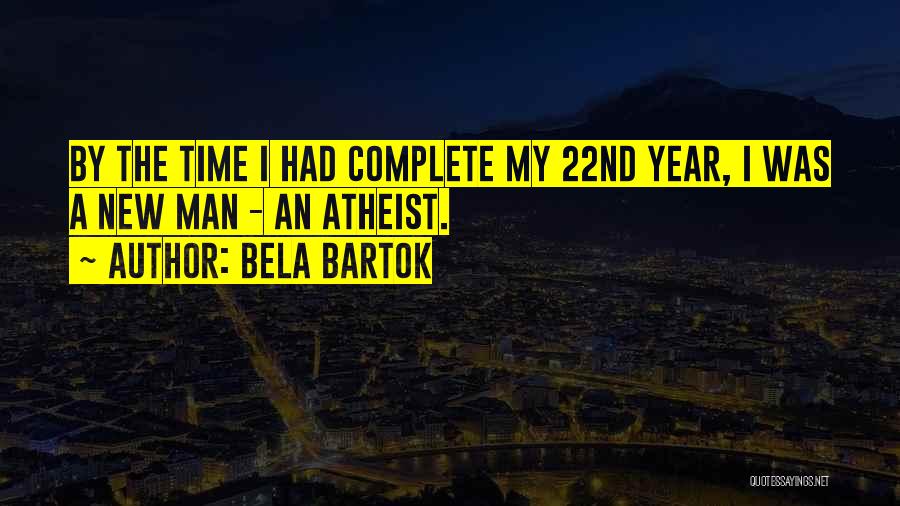 Bela Bartok Quotes: By The Time I Had Complete My 22nd Year, I Was A New Man - An Atheist.