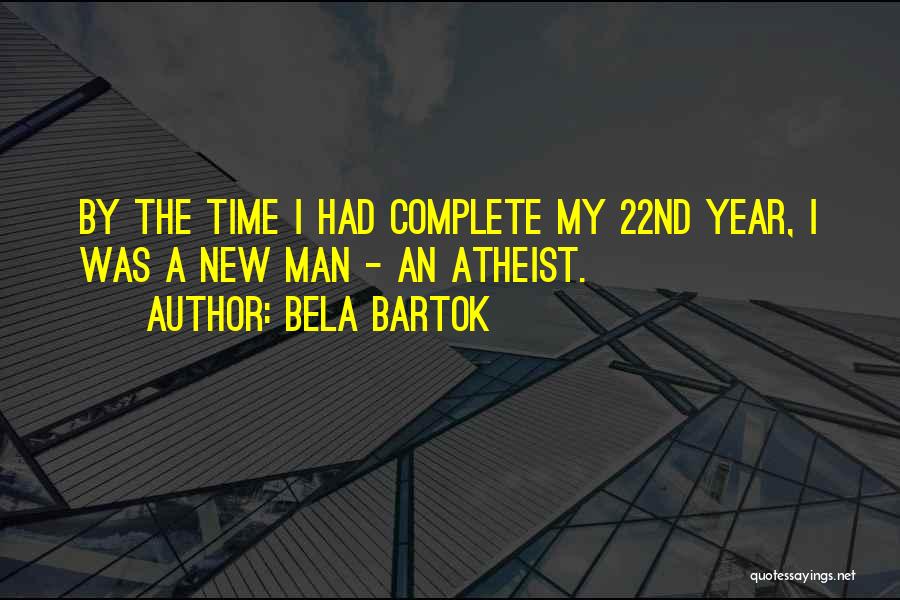 Bela Bartok Quotes: By The Time I Had Complete My 22nd Year, I Was A New Man - An Atheist.