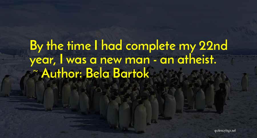 Bela Bartok Quotes: By The Time I Had Complete My 22nd Year, I Was A New Man - An Atheist.