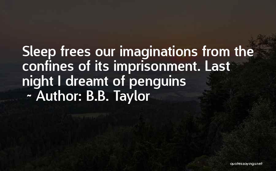 B.B. Taylor Quotes: Sleep Frees Our Imaginations From The Confines Of Its Imprisonment. Last Night I Dreamt Of Penguins