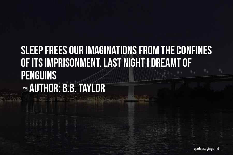 B.B. Taylor Quotes: Sleep Frees Our Imaginations From The Confines Of Its Imprisonment. Last Night I Dreamt Of Penguins