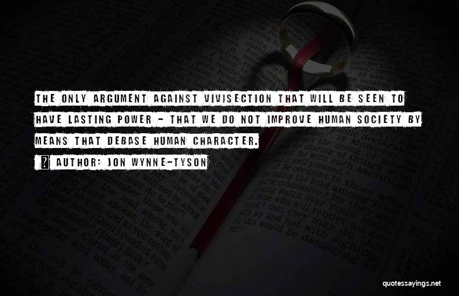 Jon Wynne-Tyson Quotes: The Only Argument Against Vivisection That Will Be Seen To Have Lasting Power - That We Do Not Improve Human