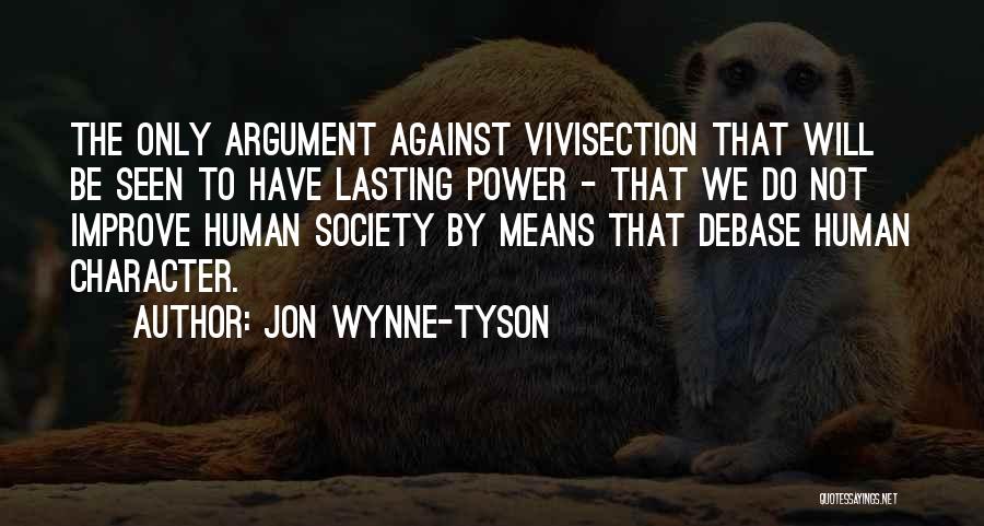 Jon Wynne-Tyson Quotes: The Only Argument Against Vivisection That Will Be Seen To Have Lasting Power - That We Do Not Improve Human