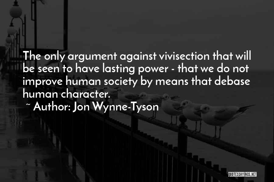 Jon Wynne-Tyson Quotes: The Only Argument Against Vivisection That Will Be Seen To Have Lasting Power - That We Do Not Improve Human