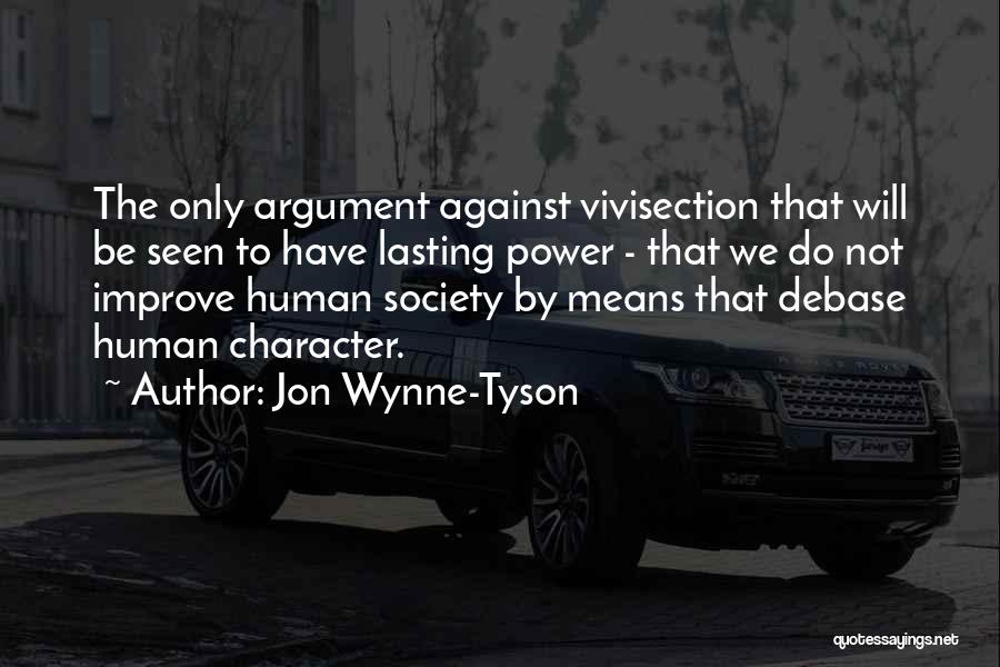 Jon Wynne-Tyson Quotes: The Only Argument Against Vivisection That Will Be Seen To Have Lasting Power - That We Do Not Improve Human