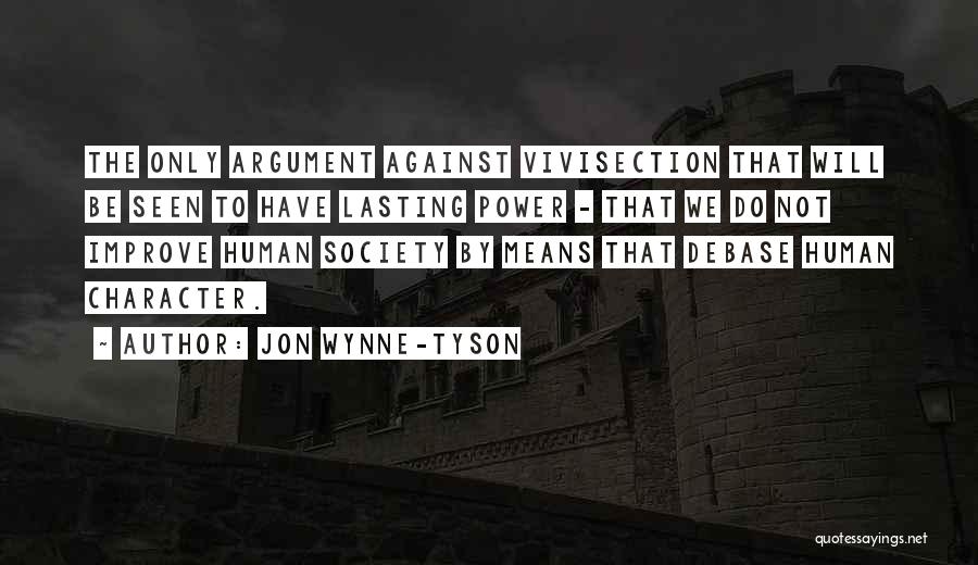 Jon Wynne-Tyson Quotes: The Only Argument Against Vivisection That Will Be Seen To Have Lasting Power - That We Do Not Improve Human