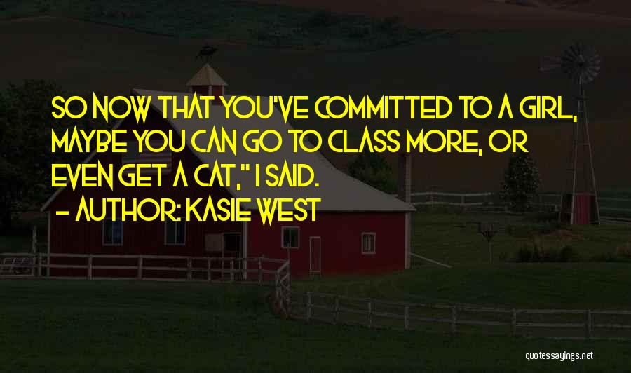 Kasie West Quotes: So Now That You've Committed To A Girl, Maybe You Can Go To Class More, Or Even Get A Cat,