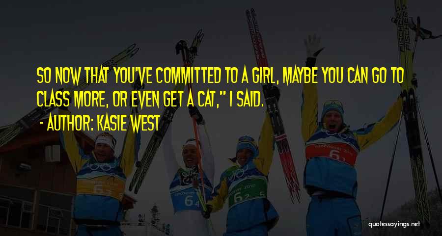 Kasie West Quotes: So Now That You've Committed To A Girl, Maybe You Can Go To Class More, Or Even Get A Cat,