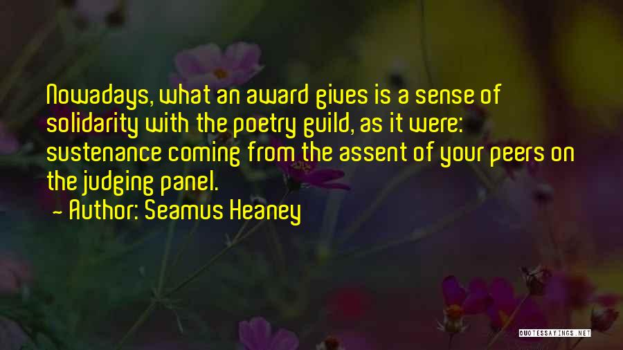 Seamus Heaney Quotes: Nowadays, What An Award Gives Is A Sense Of Solidarity With The Poetry Guild, As It Were: Sustenance Coming From