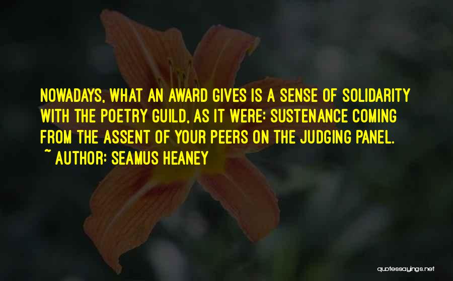 Seamus Heaney Quotes: Nowadays, What An Award Gives Is A Sense Of Solidarity With The Poetry Guild, As It Were: Sustenance Coming From