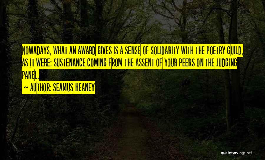 Seamus Heaney Quotes: Nowadays, What An Award Gives Is A Sense Of Solidarity With The Poetry Guild, As It Were: Sustenance Coming From