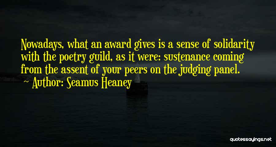 Seamus Heaney Quotes: Nowadays, What An Award Gives Is A Sense Of Solidarity With The Poetry Guild, As It Were: Sustenance Coming From