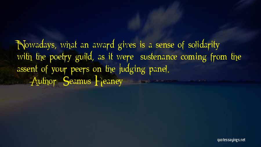 Seamus Heaney Quotes: Nowadays, What An Award Gives Is A Sense Of Solidarity With The Poetry Guild, As It Were: Sustenance Coming From