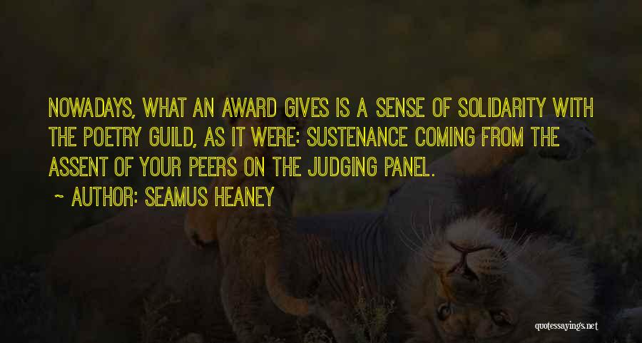 Seamus Heaney Quotes: Nowadays, What An Award Gives Is A Sense Of Solidarity With The Poetry Guild, As It Were: Sustenance Coming From