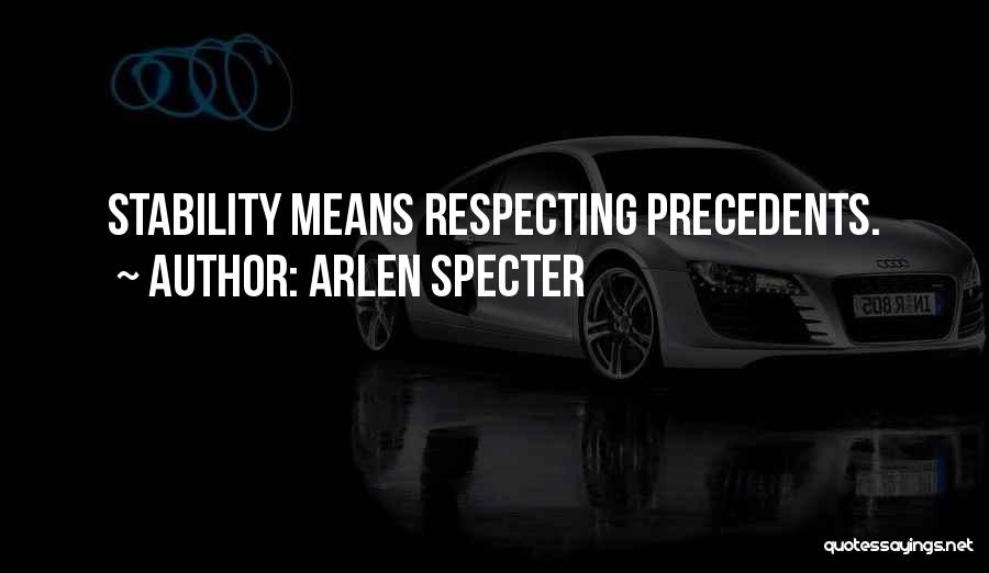 Arlen Specter Quotes: Stability Means Respecting Precedents.