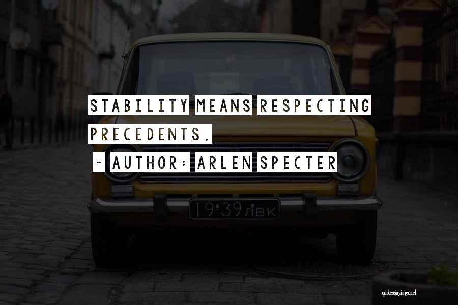 Arlen Specter Quotes: Stability Means Respecting Precedents.