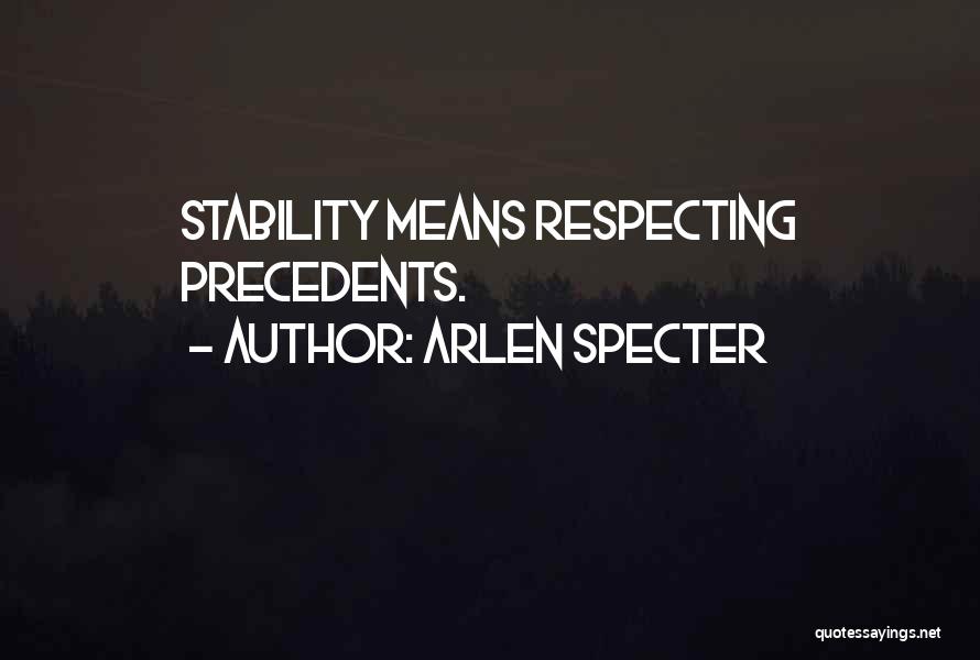 Arlen Specter Quotes: Stability Means Respecting Precedents.