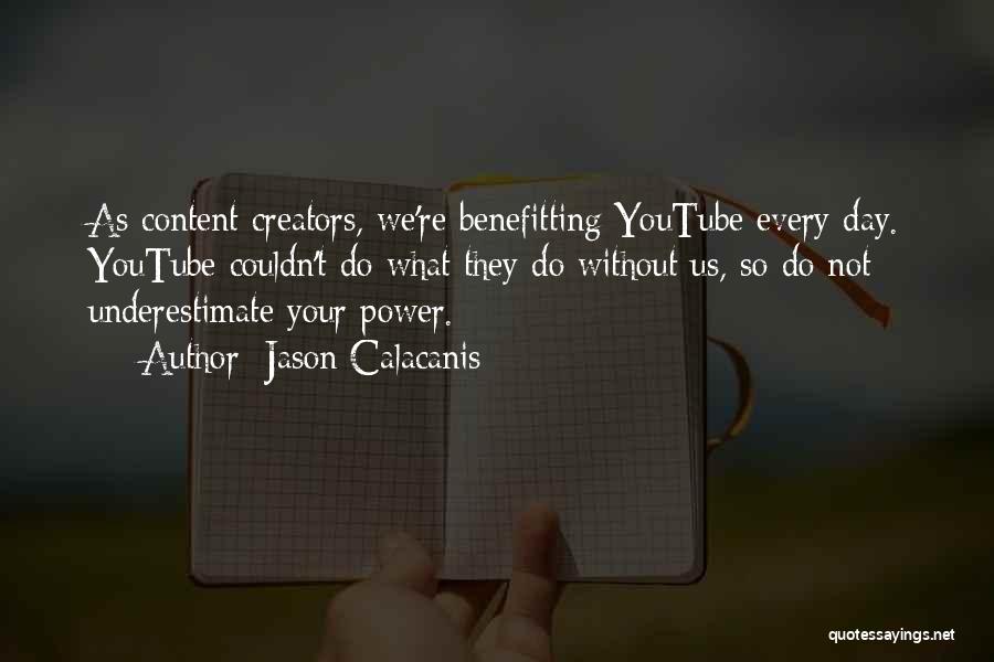 Jason Calacanis Quotes: As Content Creators, We're Benefitting Youtube Every Day. Youtube Couldn't Do What They Do Without Us, So Do Not Underestimate