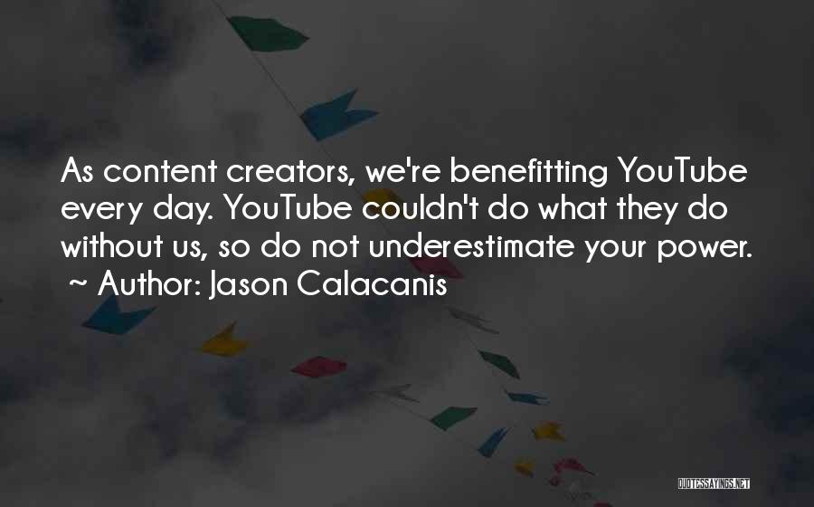 Jason Calacanis Quotes: As Content Creators, We're Benefitting Youtube Every Day. Youtube Couldn't Do What They Do Without Us, So Do Not Underestimate