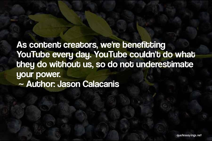 Jason Calacanis Quotes: As Content Creators, We're Benefitting Youtube Every Day. Youtube Couldn't Do What They Do Without Us, So Do Not Underestimate