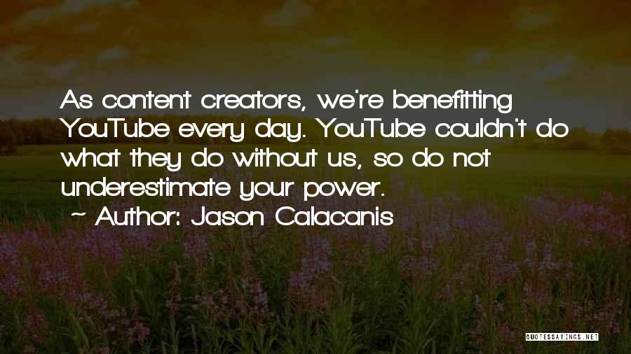 Jason Calacanis Quotes: As Content Creators, We're Benefitting Youtube Every Day. Youtube Couldn't Do What They Do Without Us, So Do Not Underestimate