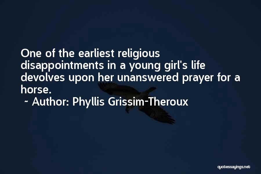 Phyllis Grissim-Theroux Quotes: One Of The Earliest Religious Disappointments In A Young Girl's Life Devolves Upon Her Unanswered Prayer For A Horse.