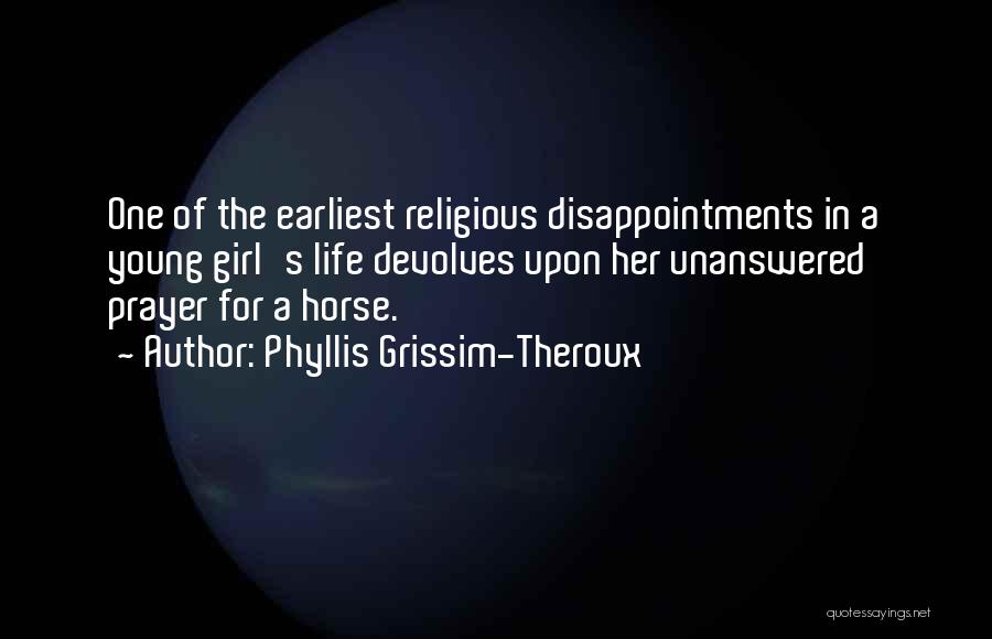 Phyllis Grissim-Theroux Quotes: One Of The Earliest Religious Disappointments In A Young Girl's Life Devolves Upon Her Unanswered Prayer For A Horse.