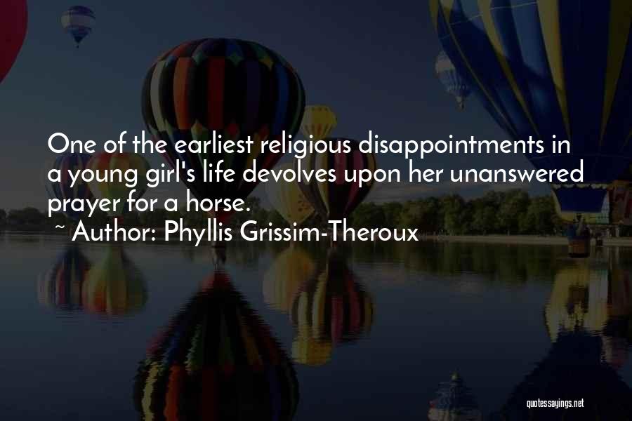 Phyllis Grissim-Theroux Quotes: One Of The Earliest Religious Disappointments In A Young Girl's Life Devolves Upon Her Unanswered Prayer For A Horse.