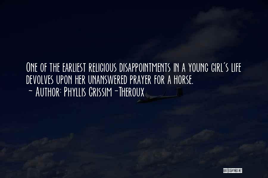 Phyllis Grissim-Theroux Quotes: One Of The Earliest Religious Disappointments In A Young Girl's Life Devolves Upon Her Unanswered Prayer For A Horse.